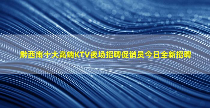 黔西南十大高端KTV夜场招聘促销员今日全新招聘